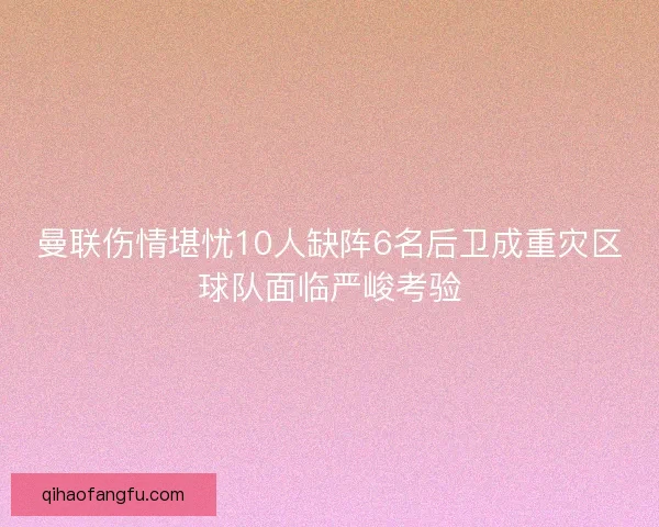 曼联伤情堪忧10人缺阵6名后卫成重灾区球队面临严峻考验