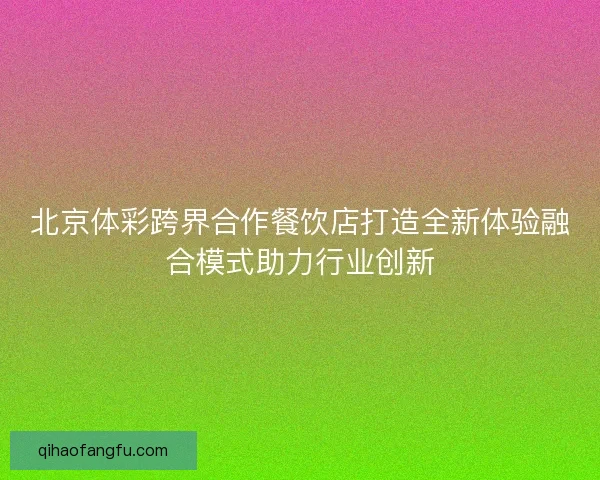 北京体彩跨界合作餐饮店打造全新体验融合模式助力行业创新
