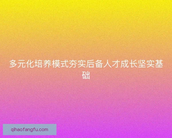 多元化培养模式夯实后备人才成长坚实基础