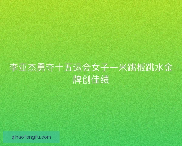 李亚杰勇夺十五运会女子一米跳板跳水金牌创佳绩