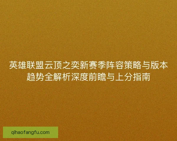 英雄联盟云顶之奕新赛季阵容策略与版本趋势全解析深度前瞻与上分指南